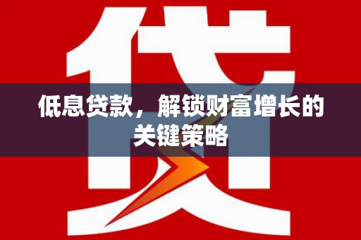 萧山低息贷款，解锁财富增长的关键策略