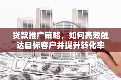 萧山贷款推广策略，如何高效触达目标客户并提升转化率