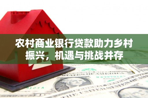 萧山农村商业银行贷款助力乡村振兴，机遇与挑战并存