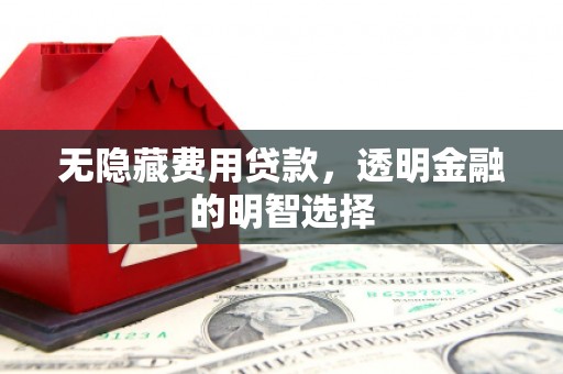 萧山无隐藏费用贷款，透明金融的明智选择