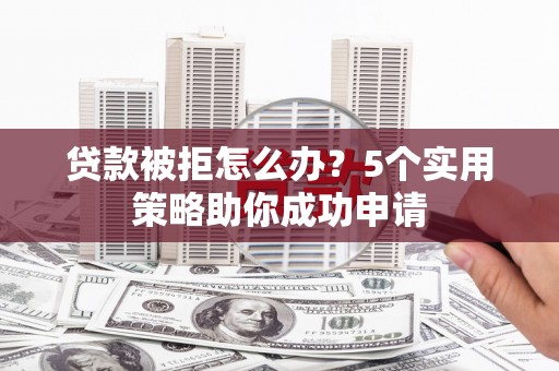 萧山贷款被拒怎么办？5个实用策略助你成功申请