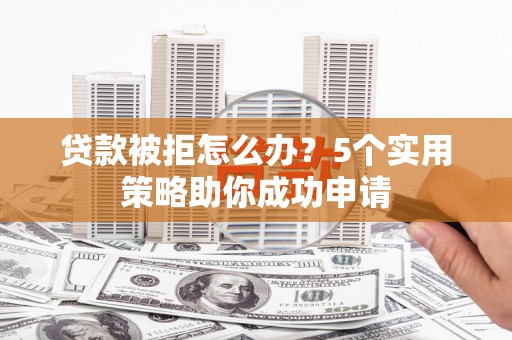 萧山贷款被拒怎么办？5个实用策略助你成功申请
