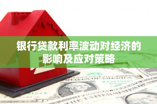萧山银行贷款利率波动对经济的影响及应对策略