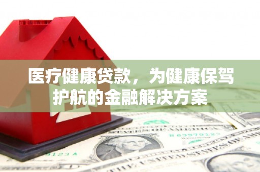萧山医疗健康贷款，为健康保驾护航的金融解决方案