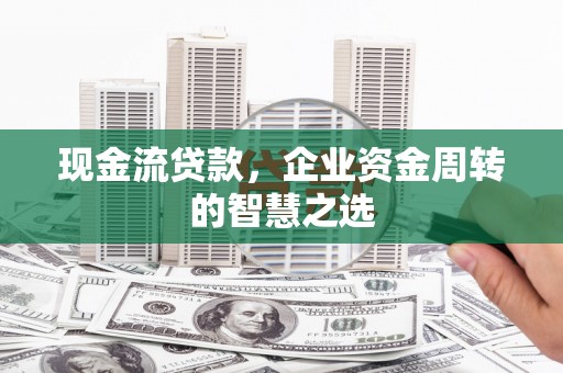 萧山现金流贷款，企业资金周转的智慧之选