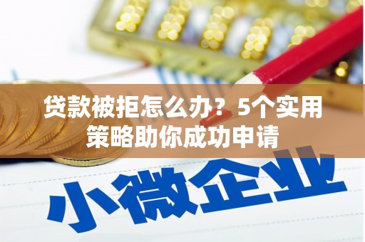 萧山贷款被拒怎么办？5个实用策略助你成功申请