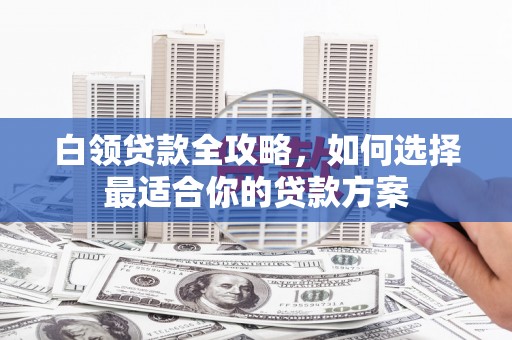 萧山白领贷款全攻略，如何选择最适合你的贷款方案